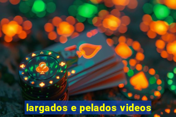 largados e pelados videos